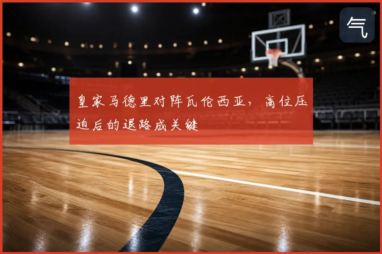 皇家马德里对阵瓦伦西亚,高位压迫后的退路成关键