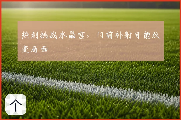 热刺挑战水晶宫,门前补射可能改变局面