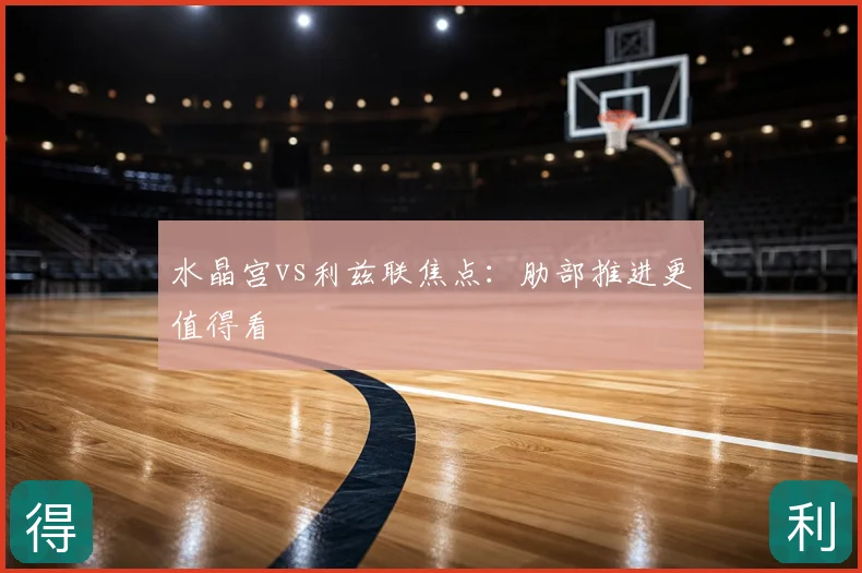 水晶宫vs利兹联焦点:肋部推进更值得看