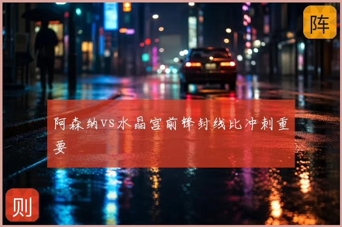 阿森纳vs水晶宫前锋封线比冲刺重要