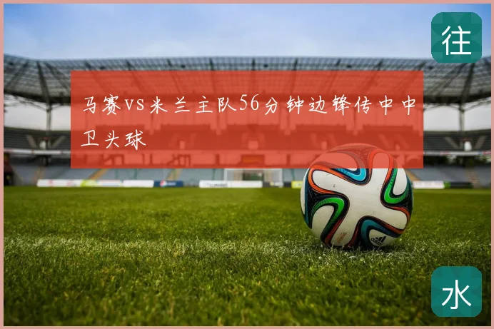 马赛vs米兰主队56分钟边锋传中中卫头球