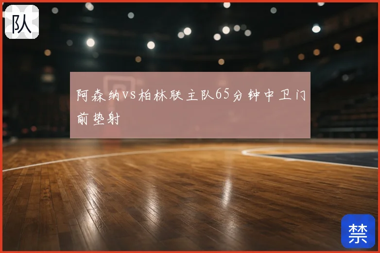 阿森纳vs柏林联主队65分钟中卫门前垫射