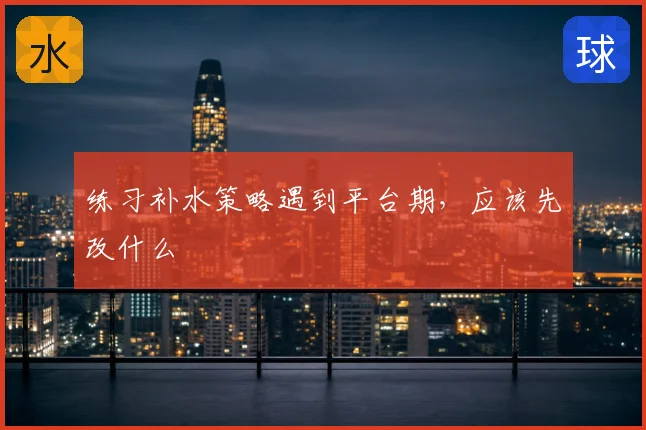 练习补水策略遇到平台期，应该先改什么