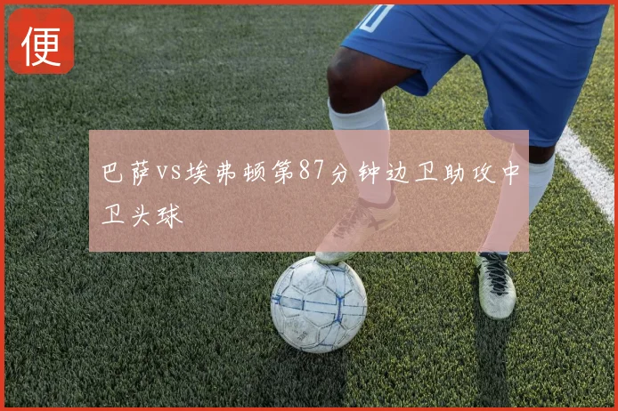 巴萨vs埃弗顿第87分钟边卫助攻中卫头球