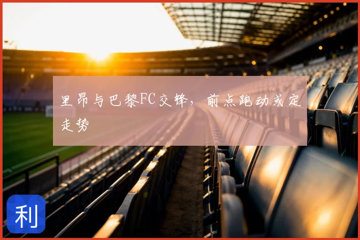 里昂与巴黎FC交锋,前点跑动或定走势
