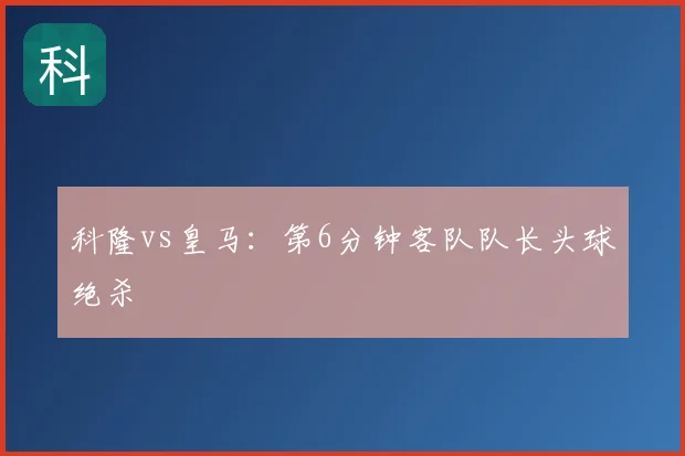 科隆vs皇马：第6分钟客队队长头球绝杀