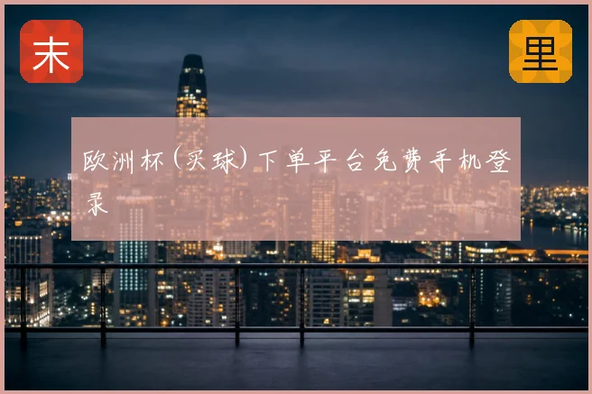 欧洲杯(买球)下单平台免费手机登录