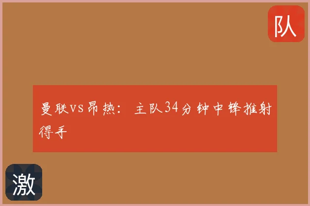 曼联vs昂热:主队34分钟中锋推射得手