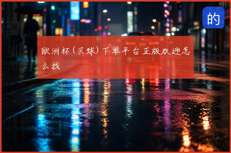 欧洲杯(买球)下单平台正版欢迎怎么找